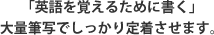 「英語を覚えるために書く」 大量筆写でしっかり定着させます