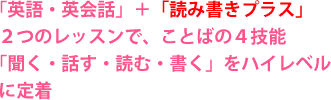 「英語・英会話」+「読み書きプラス」2つのレッスンで、ことばの4技能「聞く・話す・読む・書く」をハイレベルに定着